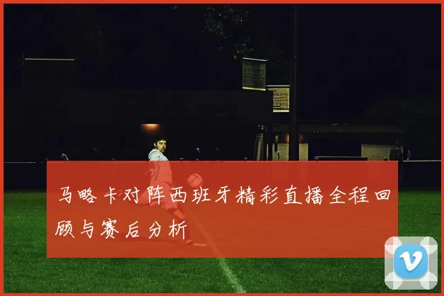马略卡对阵西班牙精彩直播全程回顾与赛后分析