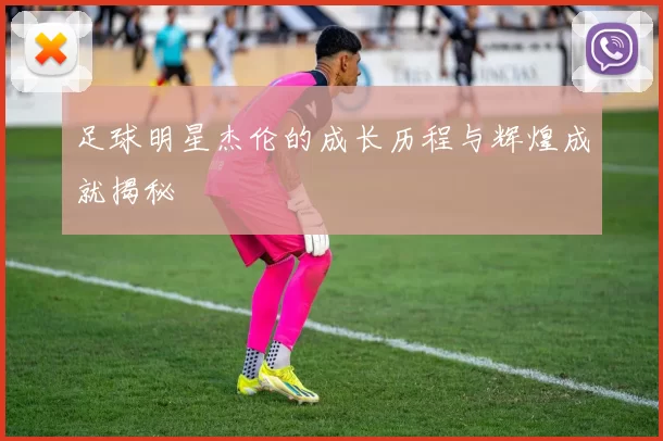 足球明星杰伦的成长历程与辉煌成就揭秘