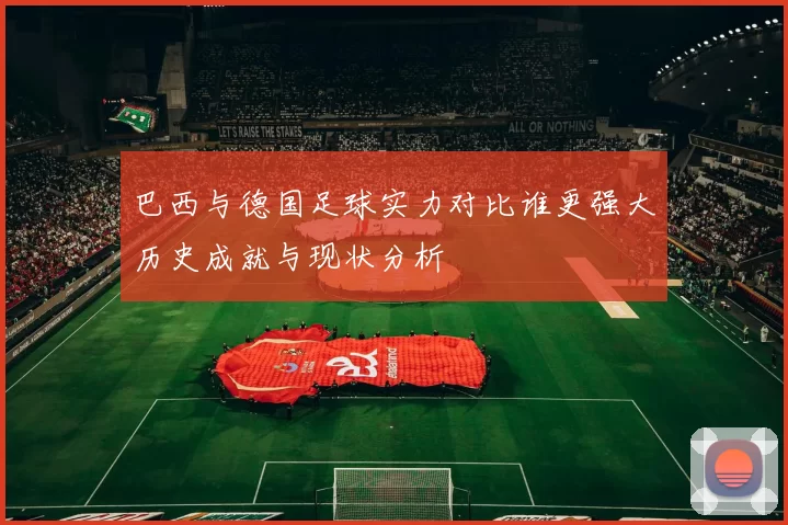 巴西与德国足球实力对比谁更强大历史成就与现状分析