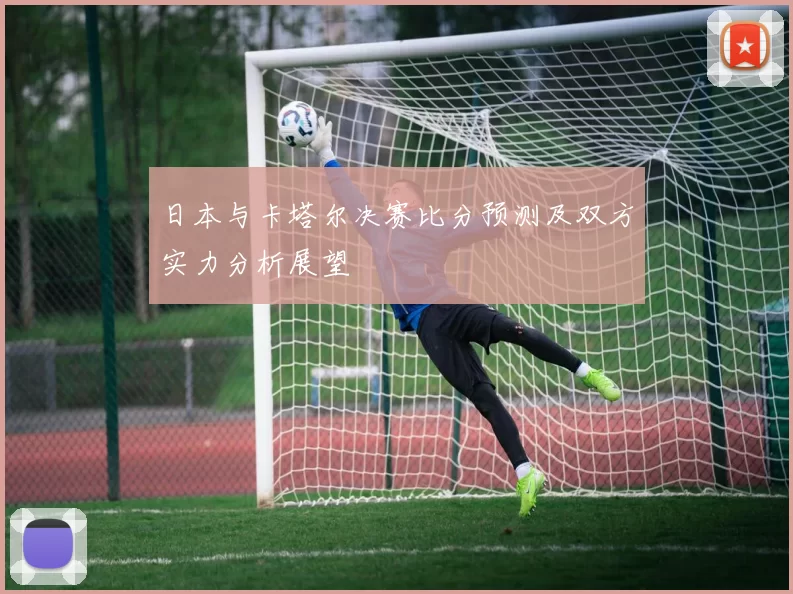 日本与卡塔尔决赛比分预测及双方实力分析展望