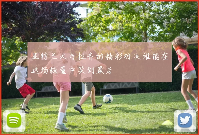 亚特兰大与拉齐的精彩对决谁能在这场较量中笑到最后