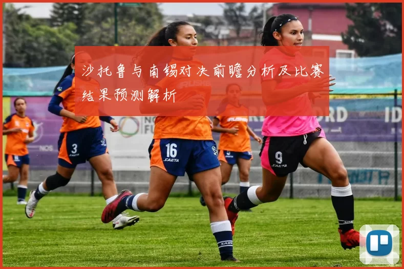 沙托鲁与南锡对决前瞻分析及比赛结果预测解析